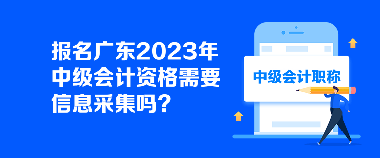 報(bào)名廣東2023年中級會(huì)計(jì)資格需要信息采集嗎？