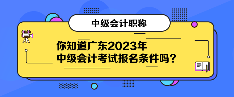 你知道廣東2023年中級會計(jì)考試報名條件嗎？