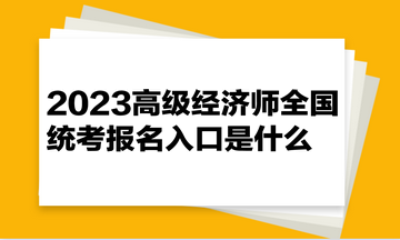 2023高級經(jīng)濟(jì)師全國統(tǒng)考報(bào)名入口是什么