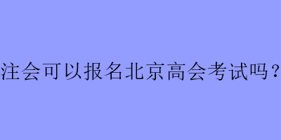 注會(huì)可以報(bào)名北京高會(huì)考試嗎？