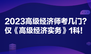 2023高級(jí)經(jīng)濟(jì)師考幾門？僅《高級(jí)經(jīng)濟(jì)實(shí)務(wù)》1科！