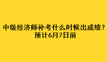 中級(jí)經(jīng)濟(jì)師補(bǔ)考什么時(shí)候出成績？預(yù)計(jì)6月7日前