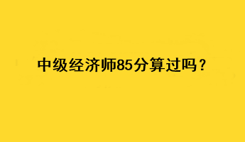 中級(jí)經(jīng)濟(jì)師85分算過(guò)嗎？