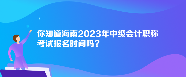 你知道海南2023年中級會(huì)計(jì)職稱考試報(bào)名時(shí)間嗎？