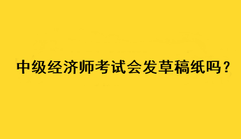 中級(jí)經(jīng)濟(jì)師考試會(huì)發(fā)草稿紙嗎？