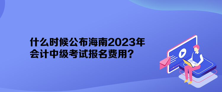 什么時(shí)候公布海南2023年會(huì)計(jì)中級(jí)考試報(bào)名費(fèi)用？