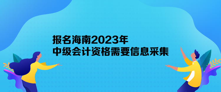 報名海南2023年中級會計資格需要信息采集