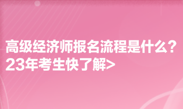 高級經(jīng)濟(jì)師報名流程是什么？23年考生快了解