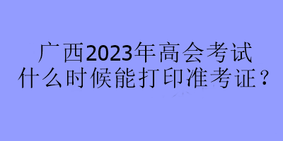 廣西2023年高會考試什么時(shí)候能打印準(zhǔn)考證？