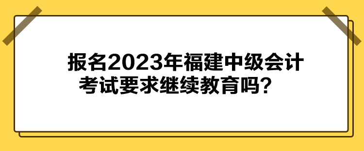 報名2023年福建中級會計考試要求繼續(xù)教育嗎？