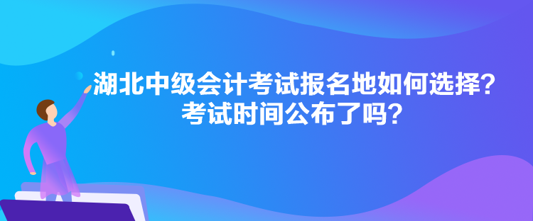 湖北中級會計考試報名地如何選擇？考試時間公布了嗎？