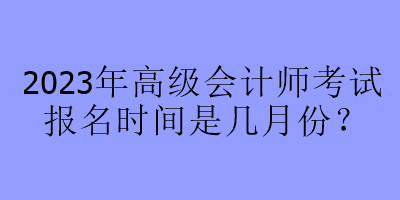 2023年高級會計師考試報名時間是幾月份？