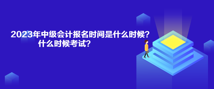 2023年中級會計報名時間是什么時候？什么時候考試？