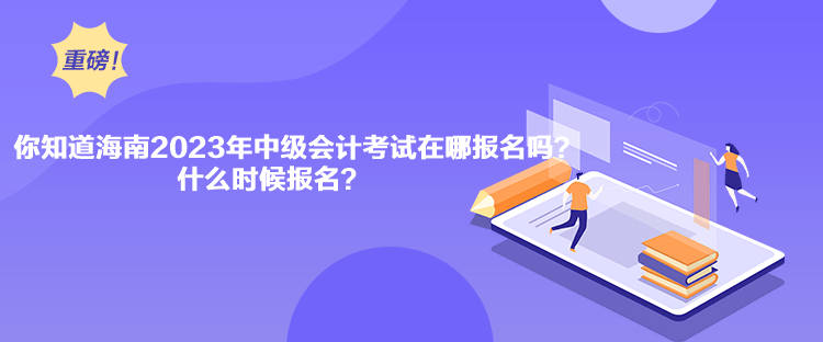 你知道海南2023年中級(jí)會(huì)計(jì)考試在哪報(bào)名嗎？什么時(shí)候報(bào)名？