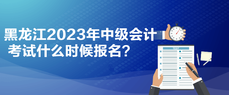 黑龍江2023年中級(jí)會(huì)計(jì)考試什么時(shí)候報(bào)名？