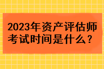 2023年資產(chǎn)評估師考試時間是什么？