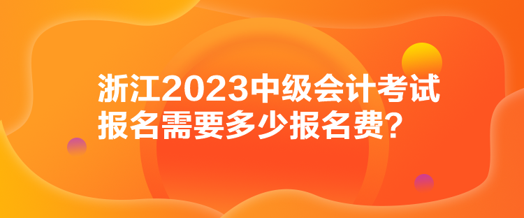 浙江2023中級會計考試報名需要多少報名費？