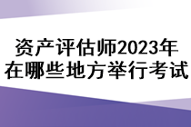 資產(chǎn)評估師2023年在哪些地方舉行考試？