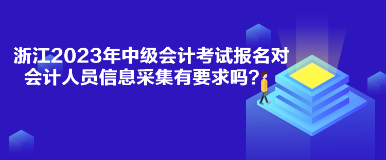 浙江2023年中級會(huì)計(jì)考試報(bào)名對會(huì)計(jì)人員信息采集有要求嗎？