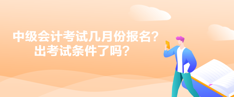 中級會計考試幾月份報名？出考試條件了嗎？