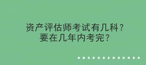 資產(chǎn)評(píng)估師考試有幾科？要在幾年內(nèi)考完？