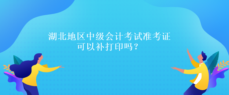 湖北地區(qū)中級會計考試準考證可以補打印嗎？