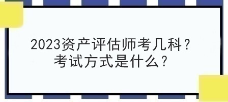 2023資產(chǎn)評(píng)估師考幾科？考試方式是什么？