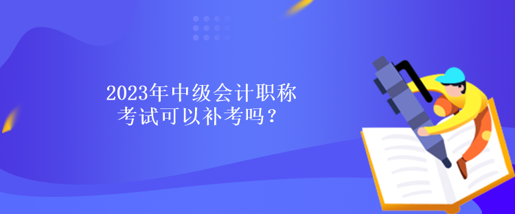 2023年中級會(huì)計(jì)職稱考試可以補(bǔ)考嗎？