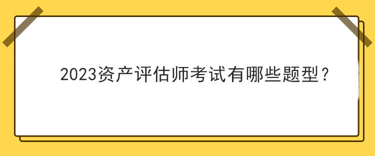 2023資產(chǎn)評估師考試有哪些題型？