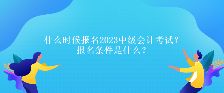 什么時(shí)候報(bào)名2023中級(jí)會(huì)計(jì)考試？報(bào)名條件是什么？