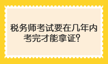 稅務(wù)師考試要在幾年內(nèi)考完才能拿證