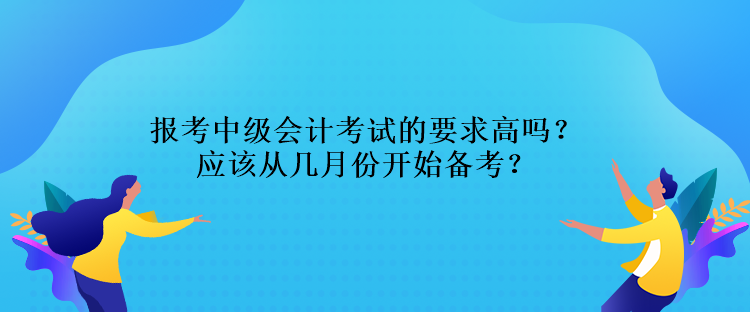 報(bào)考中級會(huì)計(jì)考試的要求高嗎？應(yīng)該從幾月份開始備考？