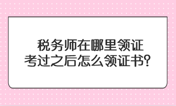 稅務(wù)師在哪里領(lǐng)證？考過之后怎么領(lǐng)證書？