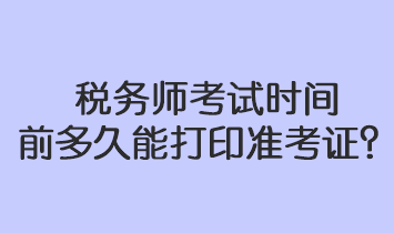 稅務(wù)師考試時間前多久能打印準(zhǔn)考證？