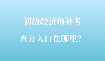 初級(jí)經(jīng)濟(jì)師補(bǔ)考查分入口在哪里？