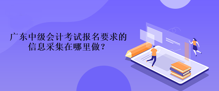 廣東中級會計考試報名要求的信息采集在哪里做？