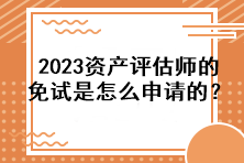 2023資產(chǎn)評估師的免試是怎么申請的？