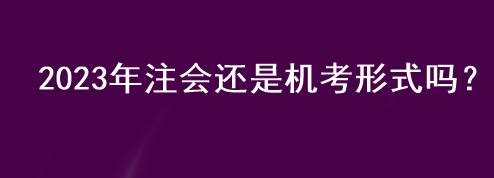 2023年注會(huì)還是機(jī)考形式嗎？