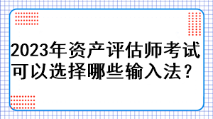 2023年資產(chǎn)評(píng)估師考試可以選擇哪些輸入法？