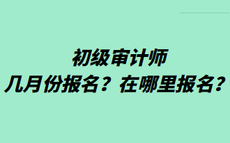 初級審計師幾月份報名？在哪里報名？