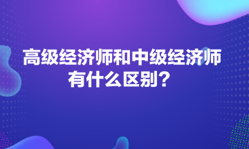 高級(jí)經(jīng)濟(jì)師和中級(jí)經(jīng)濟(jì)師有什么區(qū)別？