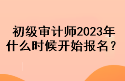 初級(jí)審計(jì)師2023年什么時(shí)候開始報(bào)名？