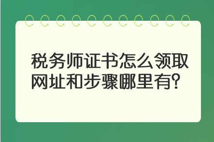 稅務師證書怎么領取 網(wǎng)址和步驟哪里有？