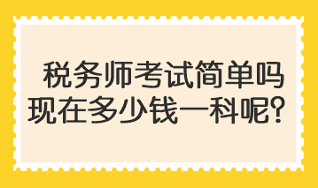 稅務(wù)師考試簡(jiǎn)單嗎現(xiàn)在多少錢一科呢？