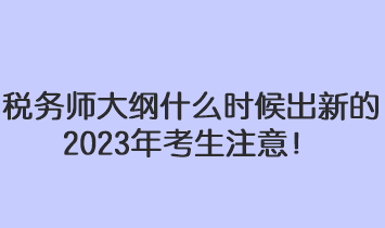 稅務師大綱什么時候出新的2023年考生注意！