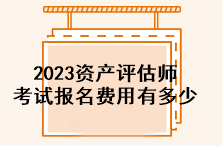 2023資產(chǎn)評估師考試報名費用有多少？