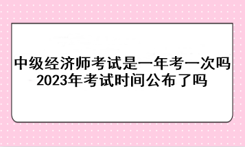 中級(jí)經(jīng)濟(jì)師考試是一年考一次嗎？2023年考試時(shí)間公布了嗎？