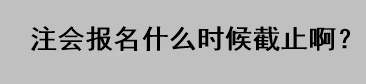 注會(huì)報(bào)名什么時(shí)候截止啊？