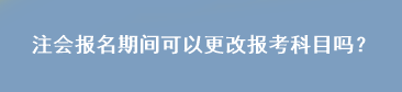 注會報名期間可以更改報考科目嗎？