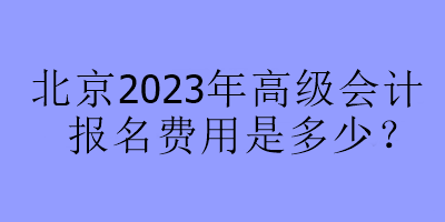 北京2023年高級(jí)會(huì)計(jì)報(bào)名費(fèi)用是多少？